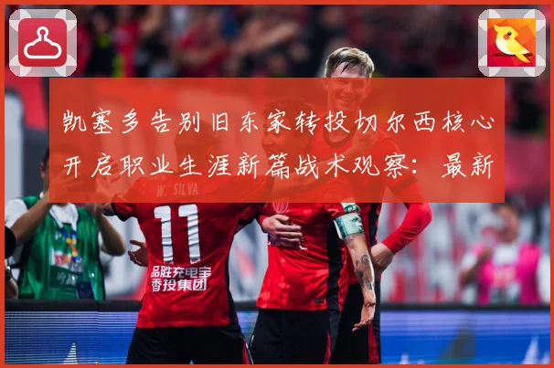 凯塞多告别旧东家转投切尔西核心开启职业生涯新篇战术观察：最新赛事动态与深度分析