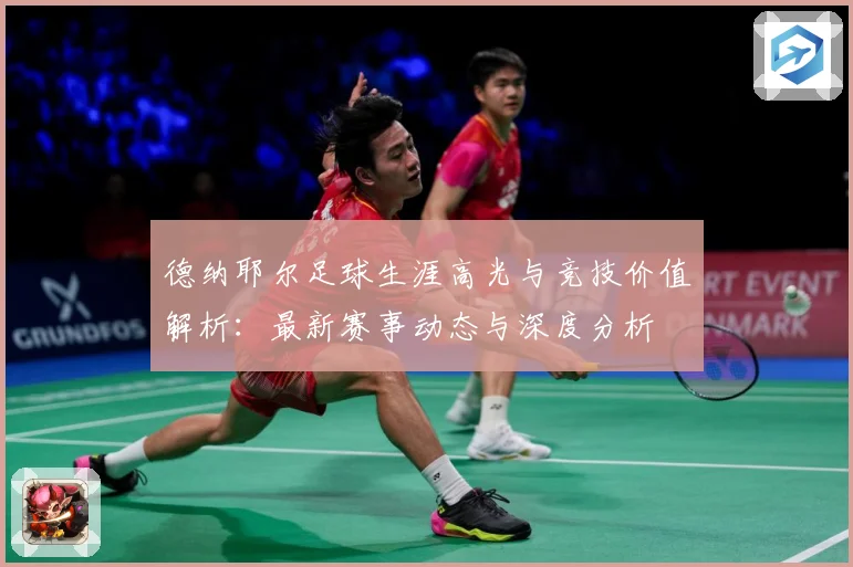 德纳耶尔足球生涯高光与竞技价值解析：最新赛事动态与深度分析