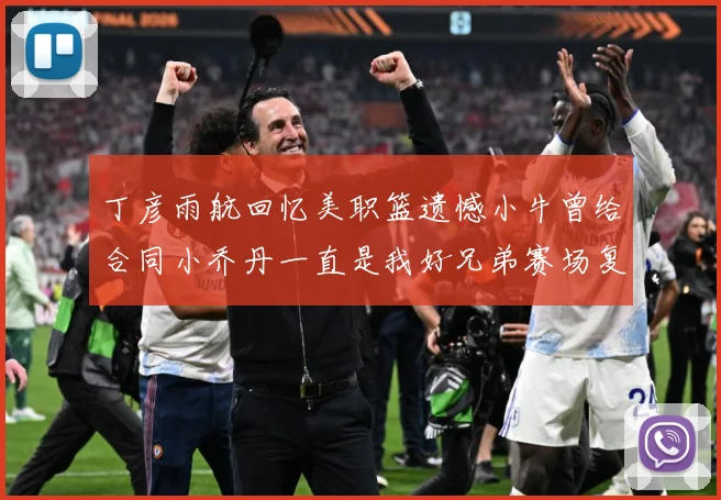 丁彦雨航回忆美职篮遗憾小牛曾给合同小乔丹一直是我好兄弟赛场复盘：最新赛事动态与深度分析