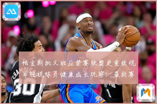 帕金斯批文班应禁赛联盟更重收视率轻视球员健康成长观察：最新赛事动态与深度分析