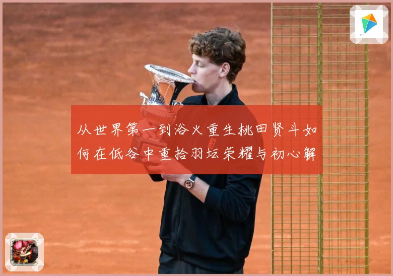 从世界第一到浴火重生桃田贤斗如何在低谷中重拾羽坛荣耀与初心解析：最新赛事动态与深度分析