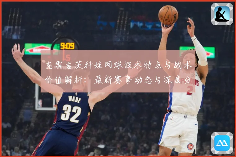 克雷吉茨科娃网球技术特点与战术价值解析：最新赛事动态与深度分析