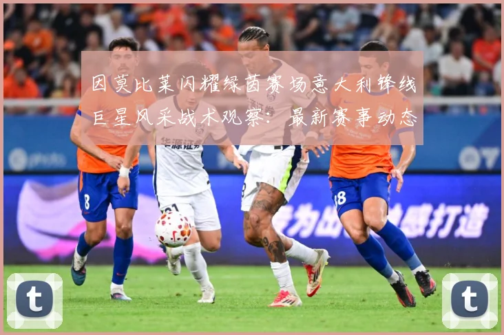 因莫比莱闪耀绿茵赛场意大利锋线巨星风采战术观察：最新赛事动态与深度分析