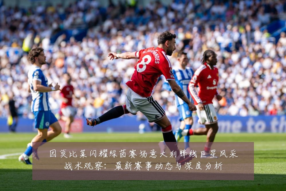 因莫比莱闪耀绿茵赛场意大利锋线巨星风采战术观察:最新赛事动态与深度分析