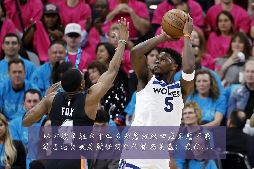 以六战净胜六十四分老詹放权回应东詹不兼容言论打破质疑证明合作赛场复盘:最新赛事动态与深度分析