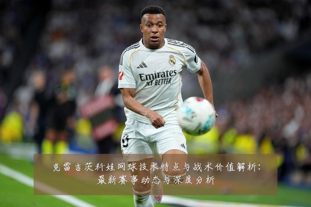 克雷吉茨科娃网球技术特点与战术价值解析:最新赛事动态与深度分析