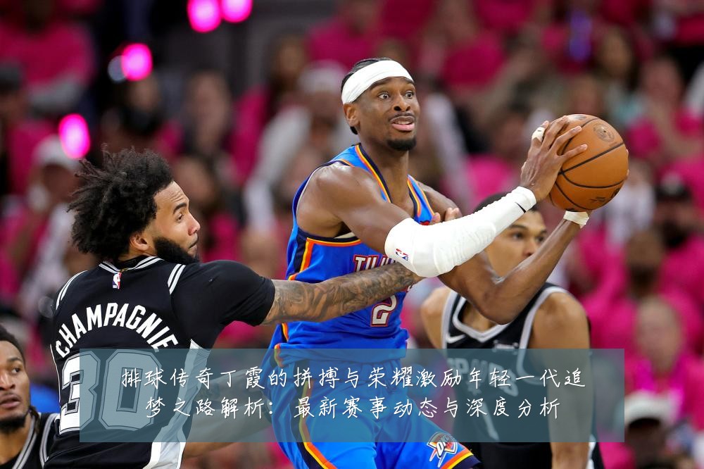 排球传奇丁霞的拼搏与荣耀激励年轻一代追梦之路解析:最新赛事动态与深度分析