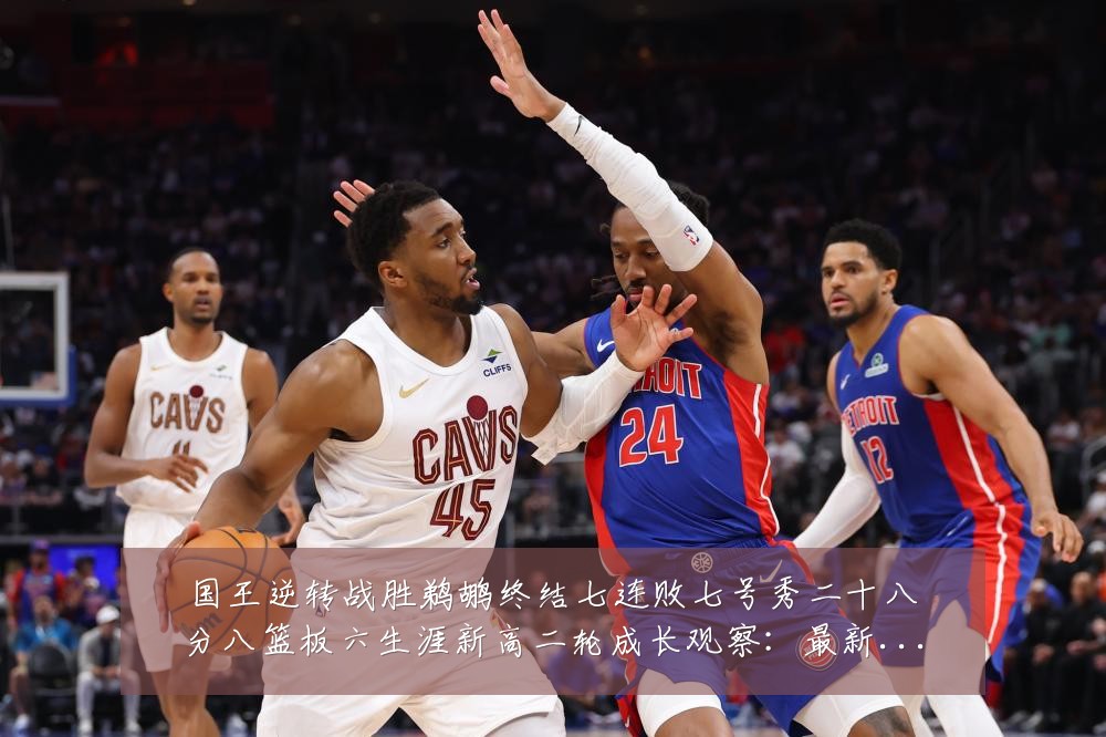 国王逆转战胜鹈鹕终结七连败七号秀二十八分八篮板六生涯新高二轮成长观察:最新赛事动态与深度分析
