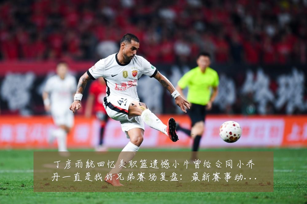 丁彦雨航回忆美职篮遗憾小牛曾给合同小乔丹一直是我好兄弟赛场复盘:最新赛事动态与深度分析