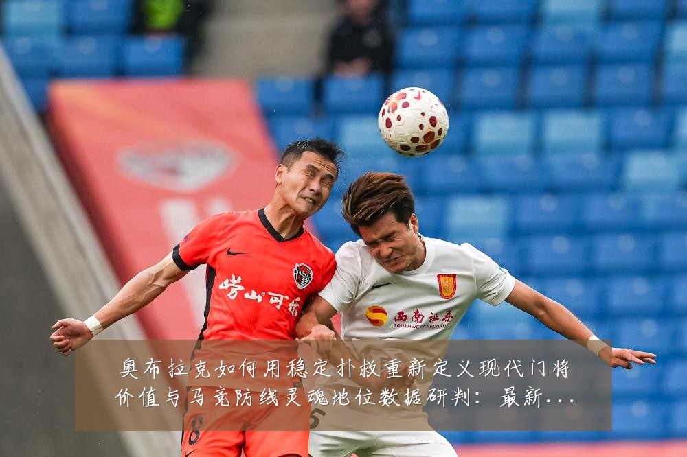 奥布拉克如何用稳定扑救重新定义现代门将价值与马竞防线灵魂地位数据研判：最新赛事动态与深度分析
