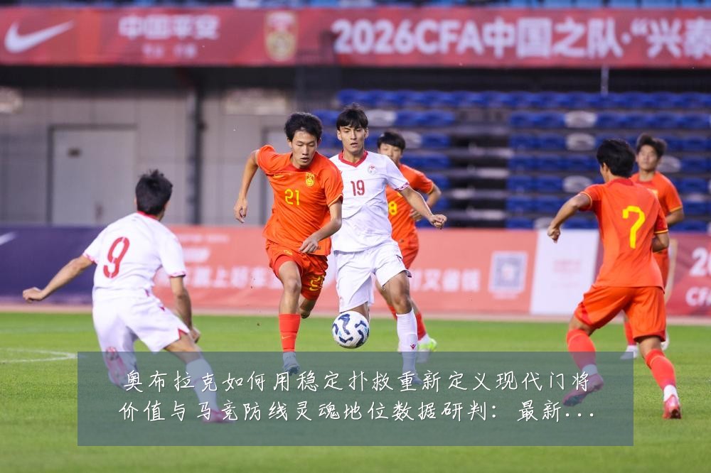 奥布拉克如何用稳定扑救重新定义现代门将价值与马竞防线灵魂地位数据研判：最新赛事动态与深度分析