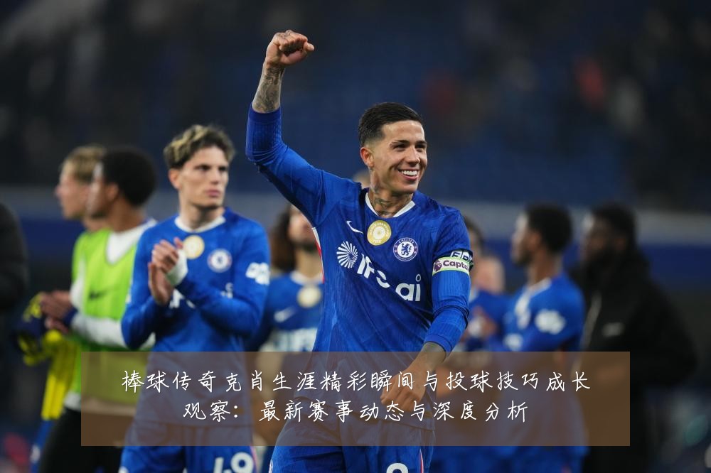 棒球传奇克肖生涯精彩瞬间与投球技巧成长观察:最新赛事动态与深度分析